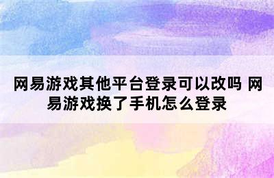 网易游戏其他平台登录可以改吗 网易游戏换了手机怎么登录